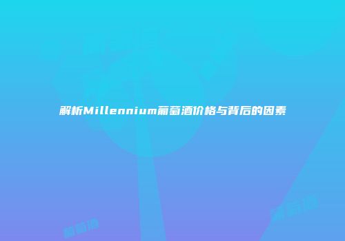 解析Millennium葡萄酒价格与背后的因素