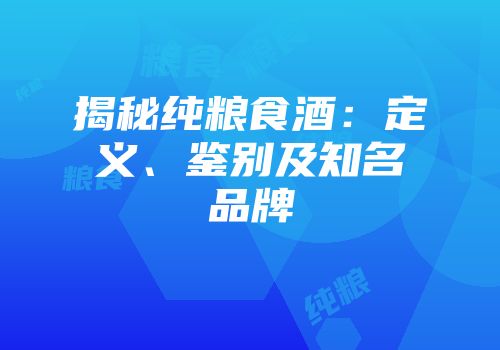 揭秘纯粮食酒：定义、鉴别及知名品牌