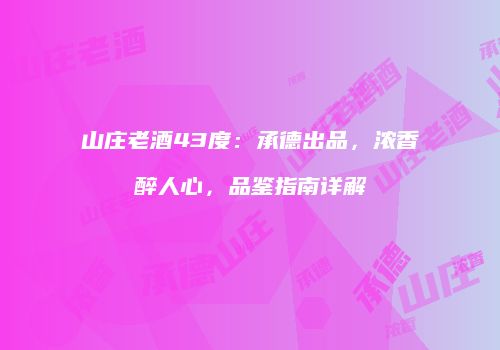山庄老酒43度：承德出品，浓香醉人心，品鉴指南详解