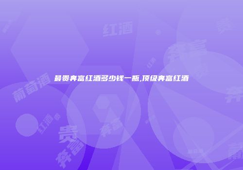 最贵奔富红酒多少钱一瓶,顶级奔富红酒