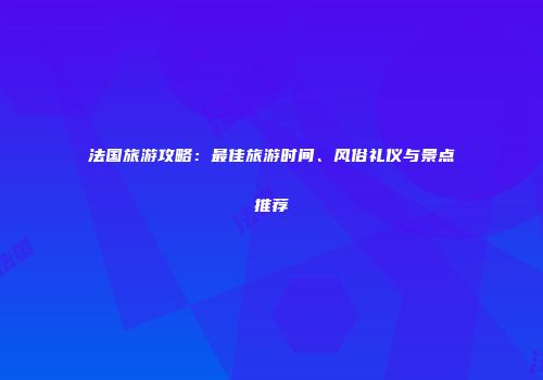 法国旅游攻略：最佳旅游时间、风俗礼仪与景点推荐