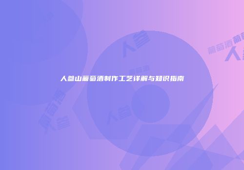 人参山葡萄酒制作工艺详解与知识指南