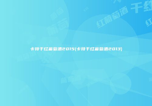 卡特干红葡萄酒2015(卡特干红葡萄酒2013)