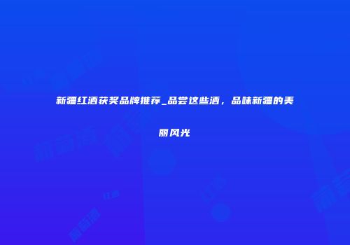 新疆红酒获奖品牌推荐_品尝这些酒，品味新疆的美丽风光