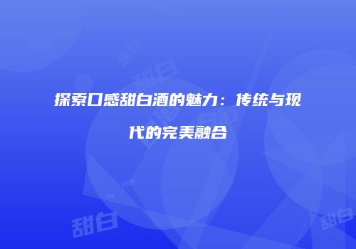探索口感甜白酒的魅力：传统与现代的完美融合
