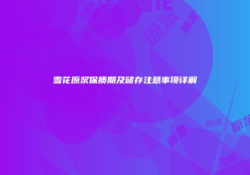 雪花原浆保质期及储存注意事项详解