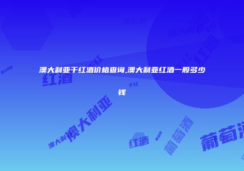 澳大利亚干红酒价格查询,澳大利亚红酒一般多少钱