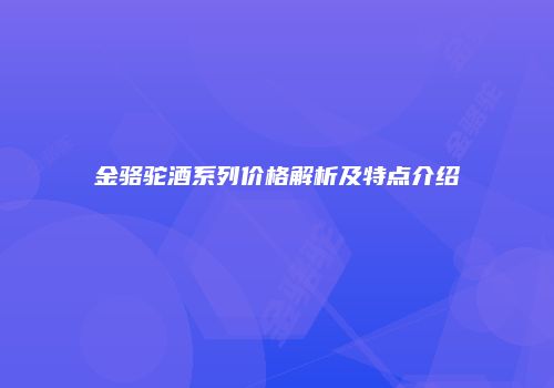 金骆驼酒系列价格解析及特点介绍