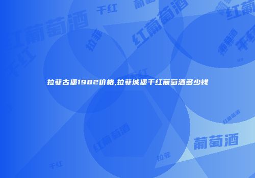 拉菲古堡1982价格,拉菲城堡干红葡萄酒多少钱