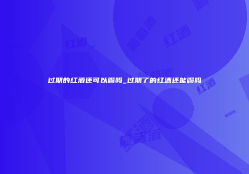 过期的红酒还可以喝吗_过期了的红酒还能喝吗