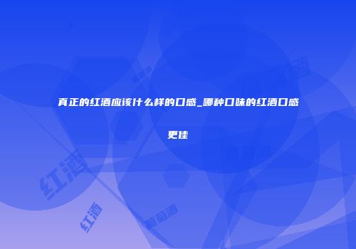 真正的红酒应该什么样的口感_哪种口味的红酒口感更佳