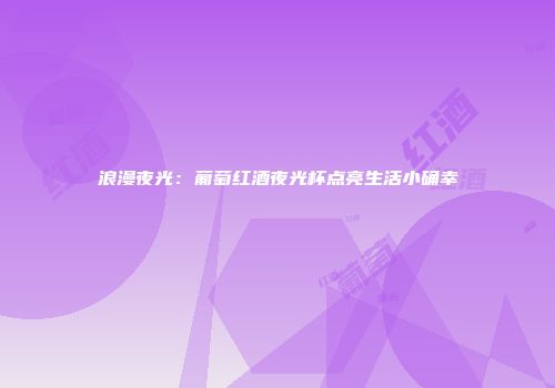 浪漫夜光：葡萄红酒夜光杯点亮生活小确幸