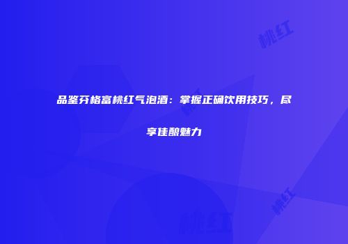 品鉴芬格富桃红气泡酒：掌握正确饮用技巧，尽享佳酿魅力