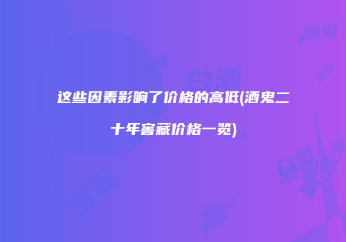 这些因素影响了价格的高低(酒鬼二十年窖藏价格一览)