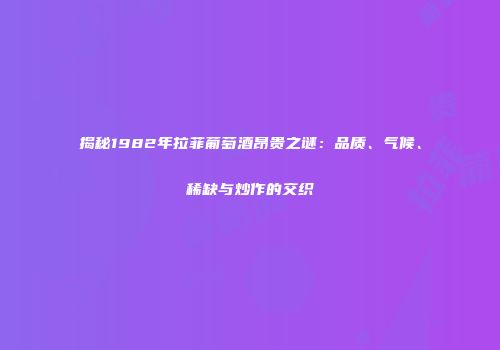 揭秘1982年拉菲葡萄酒昂贵之谜：品质、气候、稀缺与炒作的交织