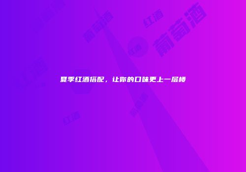 夏季红酒搭配，让你的口味更上一层楼