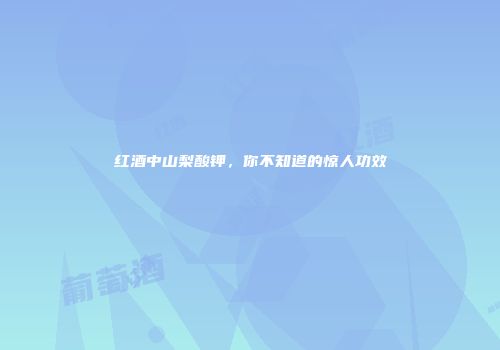 红酒中山梨酸钾，你不知道的惊人功效