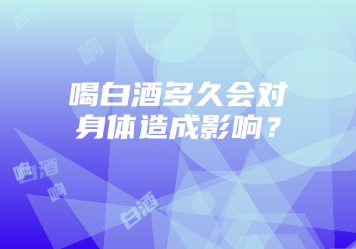 喝白酒多久会对身体造成影响？