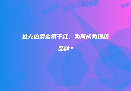 杜克伯爵窖藏干红，为何成为顶级品牌？