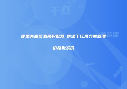 哪里有葡萄酒采购批发_博颂干红系列葡萄酒价格批发价