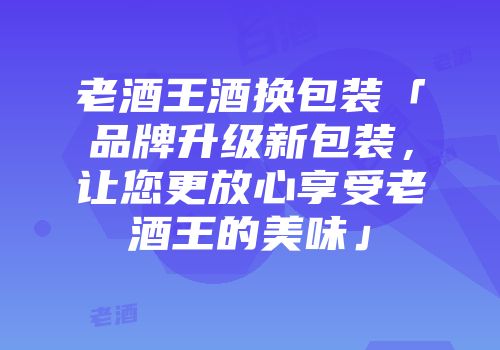 老酒王酒换包装「品牌升级新包装，让您更放心享受老酒王的美味」