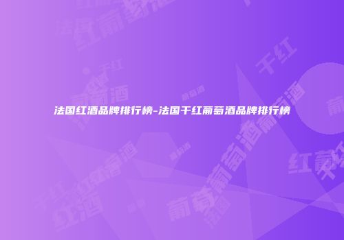 法国红酒品牌排行榜-法国干红葡萄酒品牌排行榜