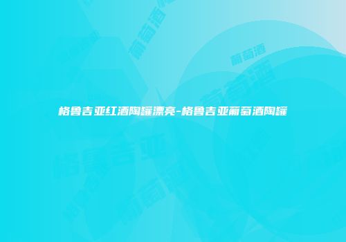 格鲁吉亚红酒陶罐漂亮-格鲁吉亚葡萄酒陶罐