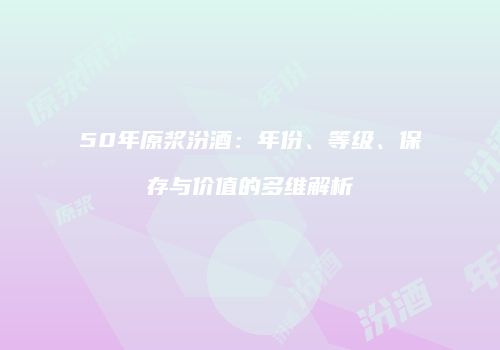 50年原浆汾酒：年份、等级、保存与价值的多维解析