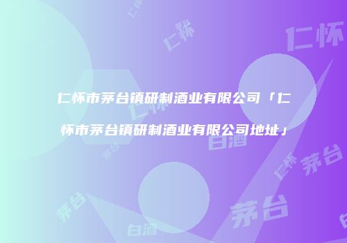 仁怀市茅台镇研制酒业有限公司「仁怀市茅台镇研制酒业有限公司地址」