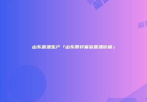 山东露酒生产「山东雨轩葡萄露酒价格」
