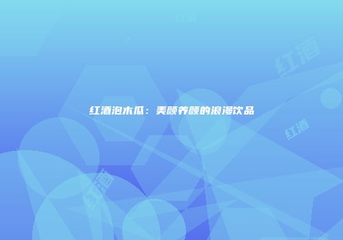 红酒泡木瓜：美颜养颜的浪漫饮品