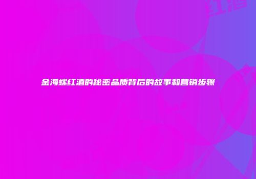 金海螺红酒的秘密品质背后的故事和营销步骤