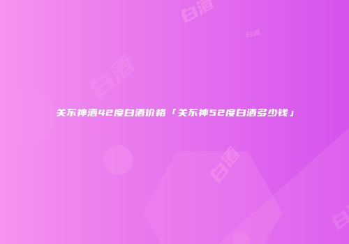 关东神酒42度白酒价格「关东神52度白酒多少钱」