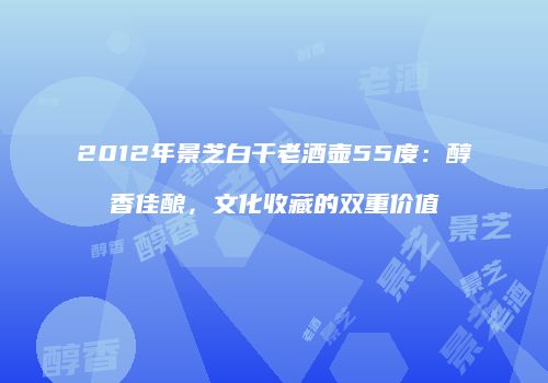 2012年景芝白干老酒壶55度：醇香佳酿，文化收藏的双重价值