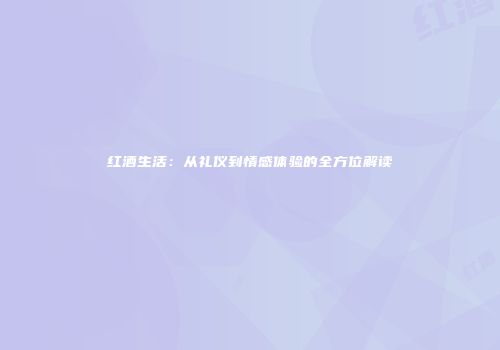 红酒生活：从礼仪到情感体验的全方位解读