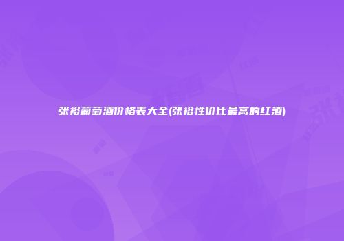 张裕葡萄酒价格表大全(张裕性价比最高的红酒)