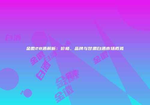 金徽28酒解析：价格、品牌与甘肃白酒市场概览