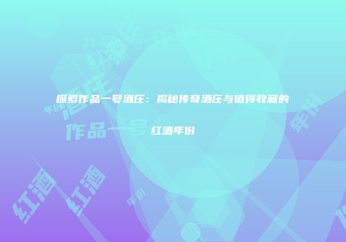 探索作品一号酒庄：揭秘传奇酒庄与值得收藏的红酒年份