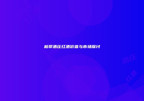 柏翠酒庄红酒价值与市场探讨