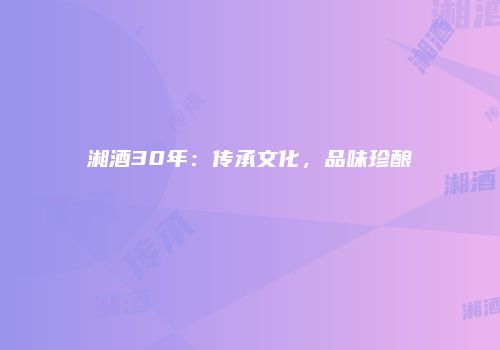 湘酒30年：传承文化，品味珍酿