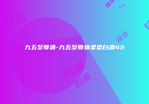 九五至尊洒-九五至尊绵柔型白酒42