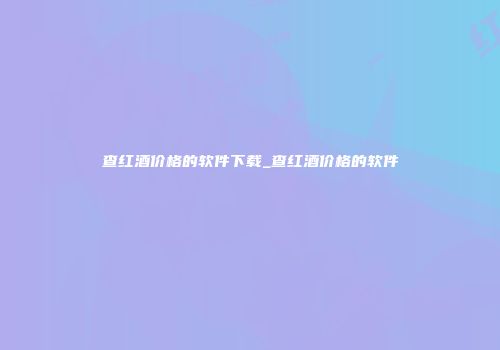 查红酒价格的软件下载_查红酒价格的软件
