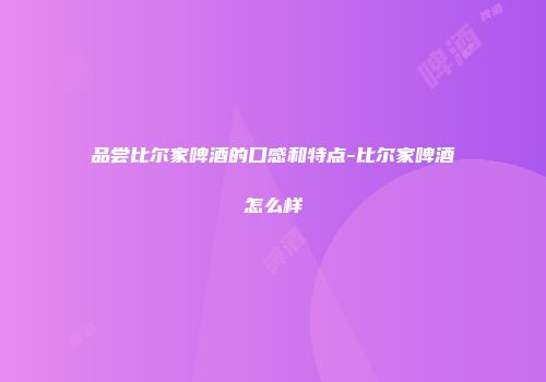 品尝比尔家啤酒的口感和特点-比尔家啤酒怎么样