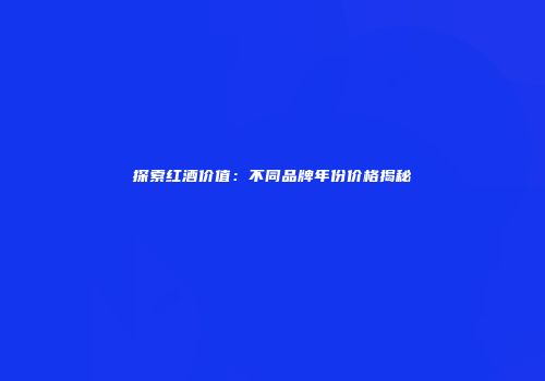 探索红酒价值：不同品牌年份价格揭秘