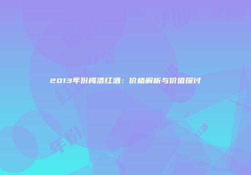 2013年份梅洛红酒：价格解析与价值探讨