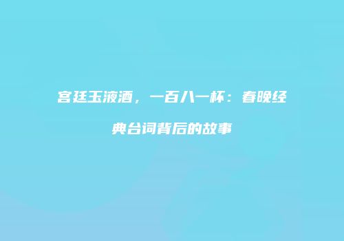 宫廷玉液酒，一百八一杯：春晚经典台词背后的故事