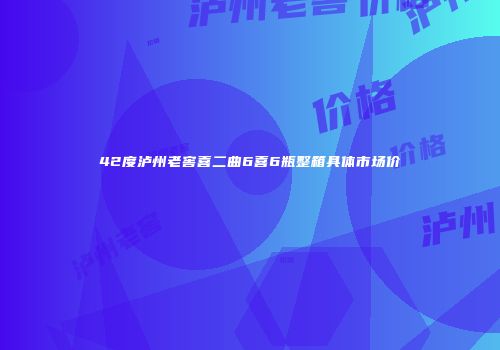 42度泸州老窖喜二曲6喜6瓶整箱具体市场价