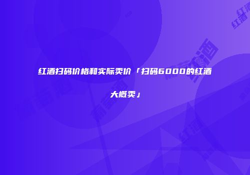红酒扫码价格和实际卖价「扫码6000的红酒大概卖」