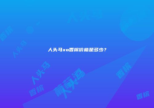 人头马xo香槟价格是多少？