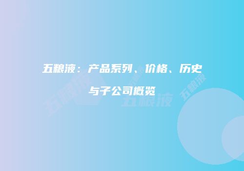 五粮液：产品系列、价格、历史与子公司概览